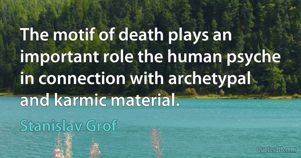 The motif of death plays an important role the human psyche in connection with archetypal and karmic material. (Stanislav Grof)