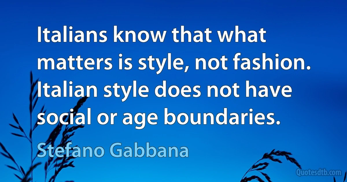 Italians know that what matters is style, not fashion. Italian style does not have social or age boundaries. (Stefano Gabbana)