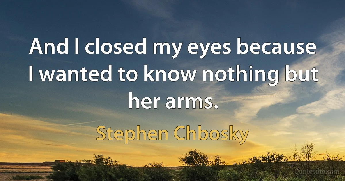 And I closed my eyes because I wanted to know nothing but her arms. (Stephen Chbosky)