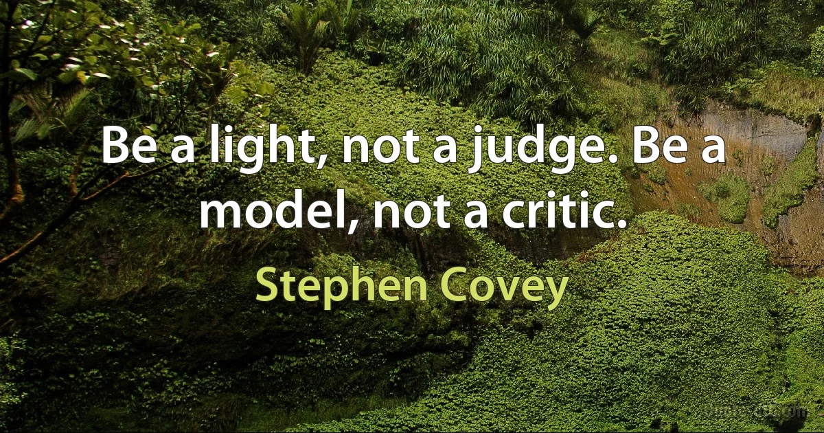 Be a light, not a judge. Be a model, not a critic. (Stephen Covey)