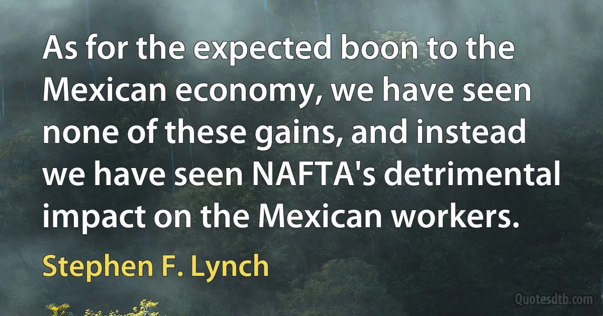 As for the expected boon to the Mexican economy, we have seen none of these gains, and instead we have seen NAFTA's detrimental impact on the Mexican workers. (Stephen F. Lynch)