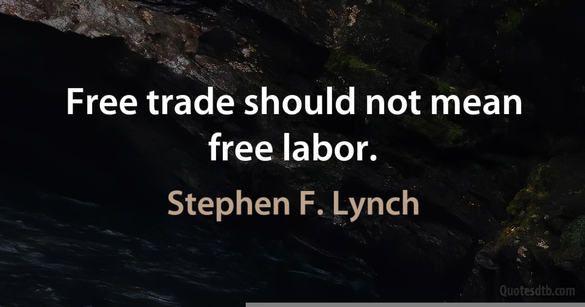 Free trade should not mean free labor. (Stephen F. Lynch)