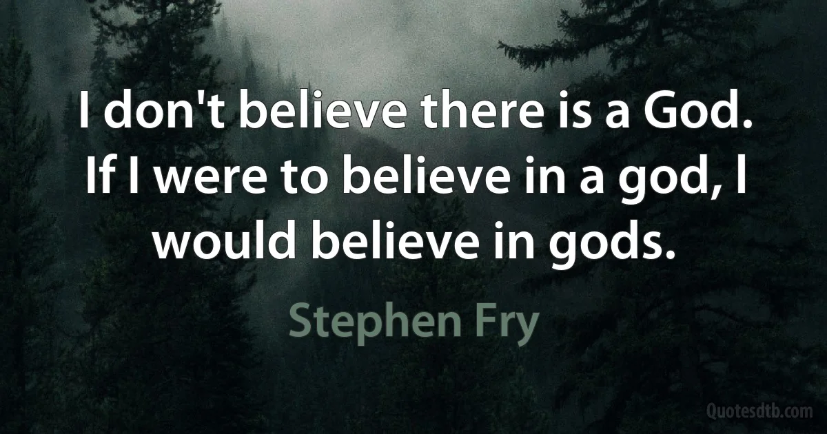 I don't believe there is a God. If I were to believe in a god, l would believe in gods. (Stephen Fry)