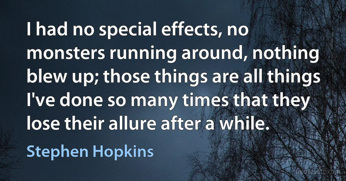 I had no special effects, no monsters running around, nothing blew up; those things are all things I've done so many times that they lose their allure after a while. (Stephen Hopkins)