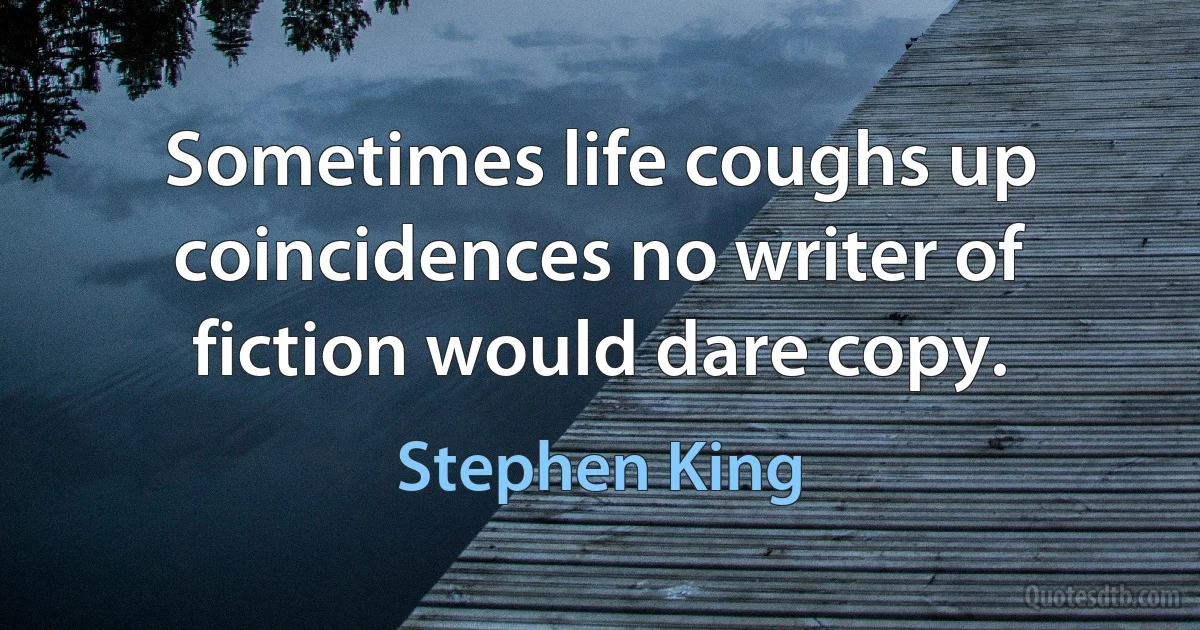 Sometimes life coughs up coincidences no writer of fiction would dare copy. (Stephen King)