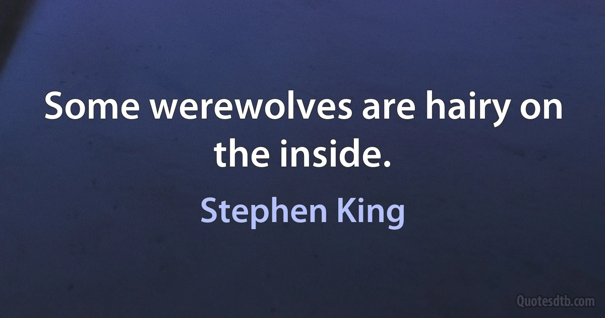 Some werewolves are hairy on the inside. (Stephen King)