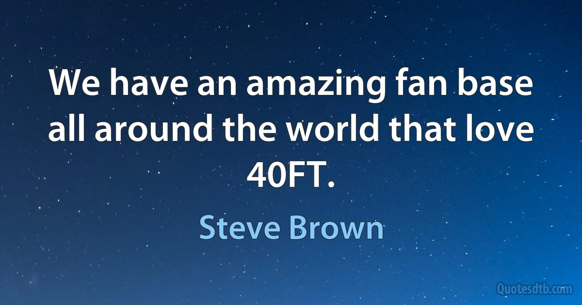 We have an amazing fan base all around the world that love 40FT. (Steve Brown)