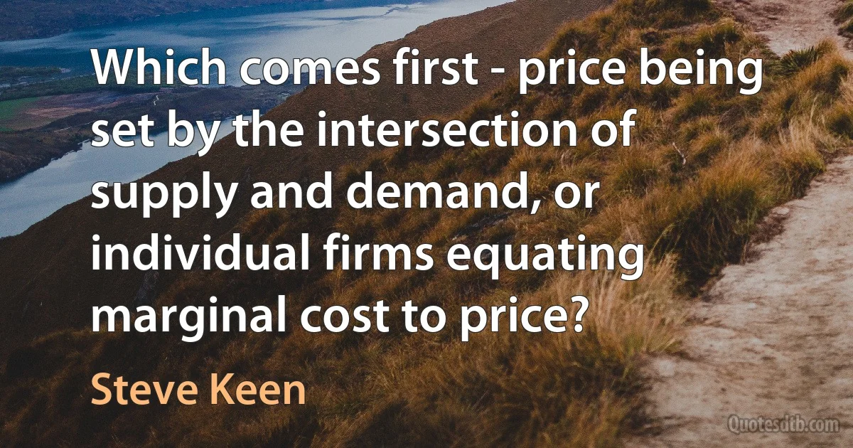 Which comes first - price being set by the intersection of supply and demand, or individual firms equating marginal cost to price? (Steve Keen)