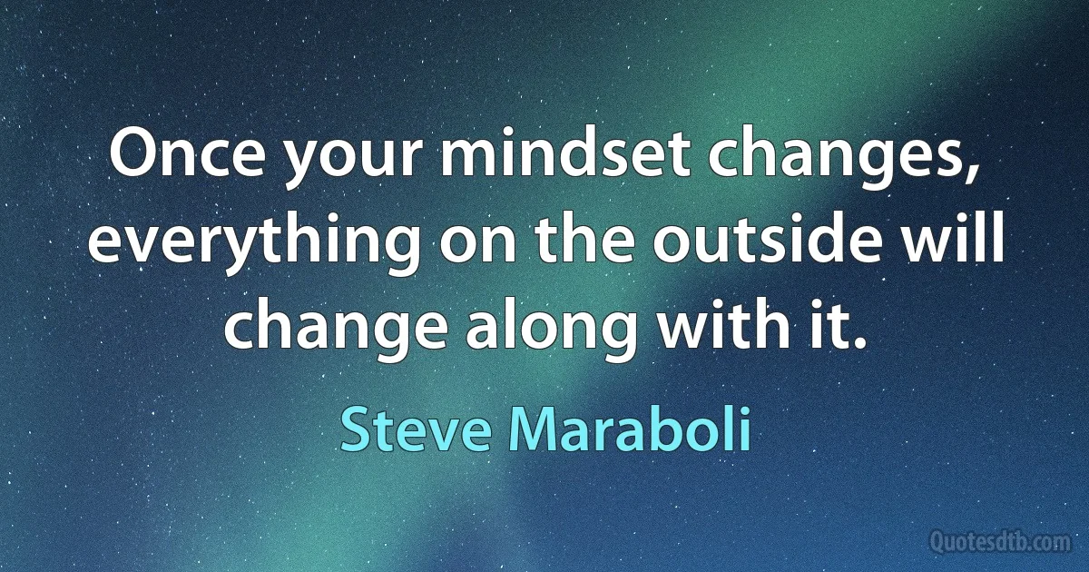 Once your mindset changes, everything on the outside will change along with it. (Steve Maraboli)