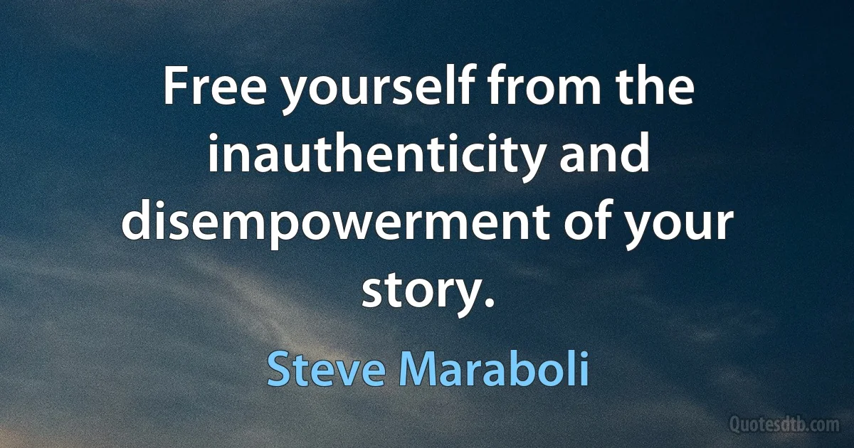 Free yourself from the inauthenticity and disempowerment of your story. (Steve Maraboli)