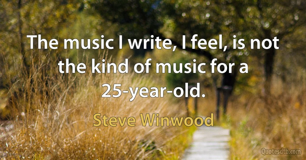 The music I write, I feel, is not the kind of music for a 25-year-old. (Steve Winwood)