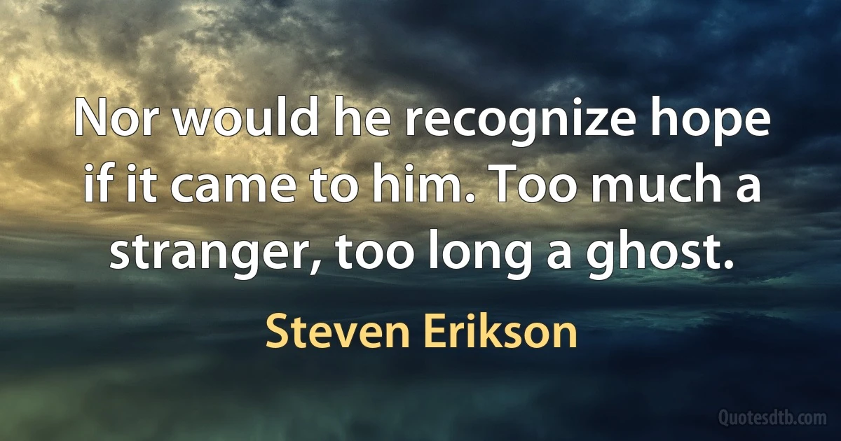 Nor would he recognize hope if it came to him. Too much a stranger, too long a ghost. (Steven Erikson)