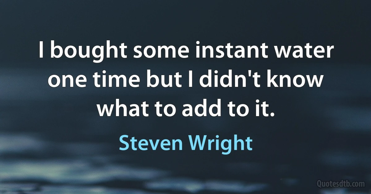 I bought some instant water one time but I didn't know what to add to it. (Steven Wright)