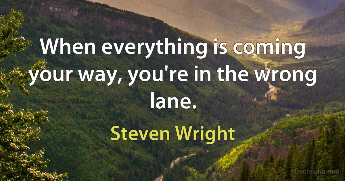 When everything is coming your way, you're in the wrong lane. (Steven Wright)