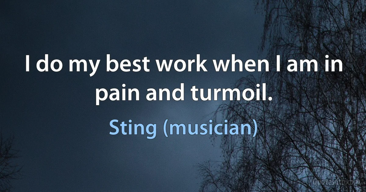 I do my best work when I am in pain and turmoil. (Sting (musician))