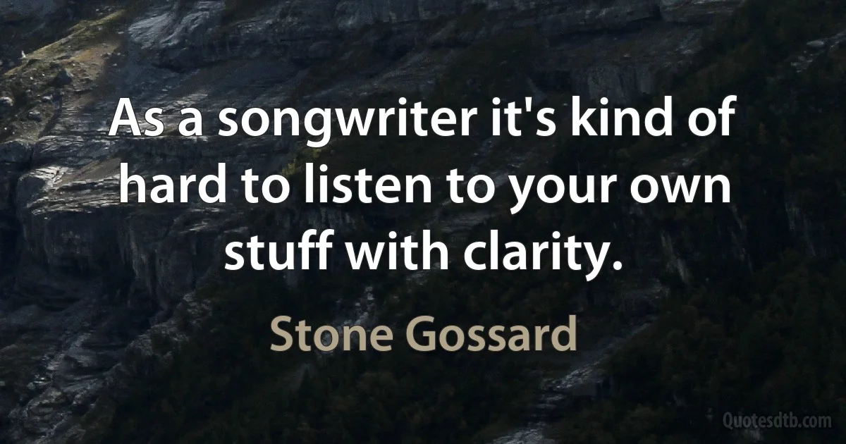 As a songwriter it's kind of hard to listen to your own stuff with clarity. (Stone Gossard)