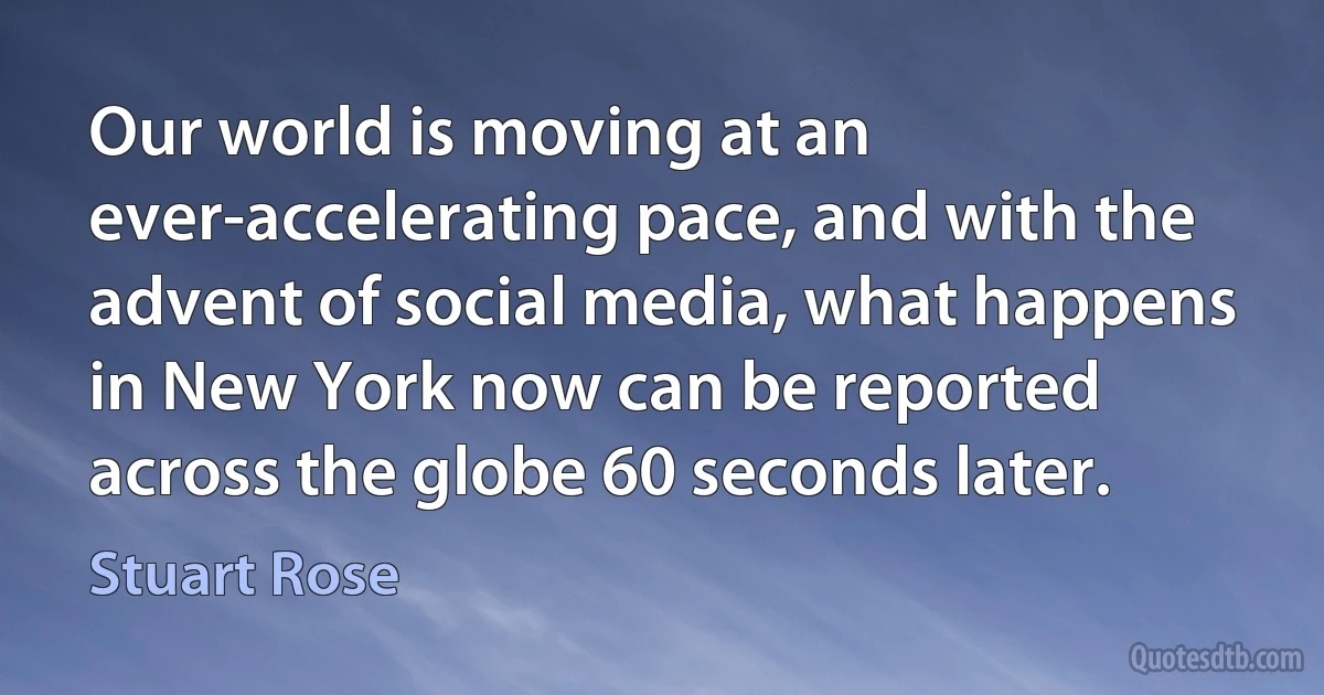 Our world is moving at an ever-accelerating pace, and with the advent of social media, what happens in New York now can be reported across the globe 60 seconds later. (Stuart Rose)