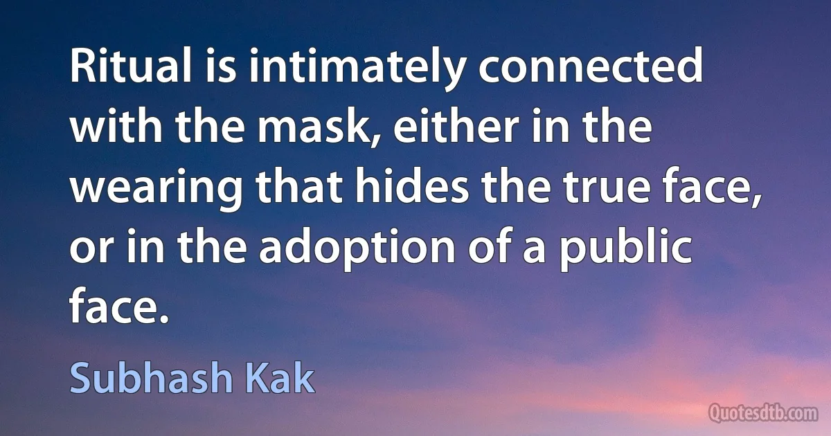 Ritual is intimately connected with the mask, either in the wearing that hides the true face, or in the adoption of a public face. (Subhash Kak)