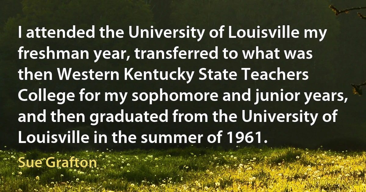 I attended the University of Louisville my freshman year, transferred to what was then Western Kentucky State Teachers College for my sophomore and junior years, and then graduated from the University of Louisville in the summer of 1961. (Sue Grafton)