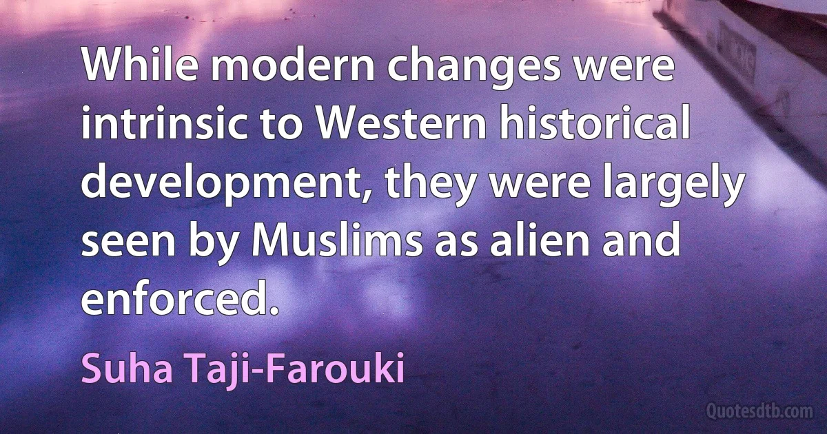 While modern changes were intrinsic to Western historical development, they were largely seen by Muslims as alien and enforced. (Suha Taji-Farouki)