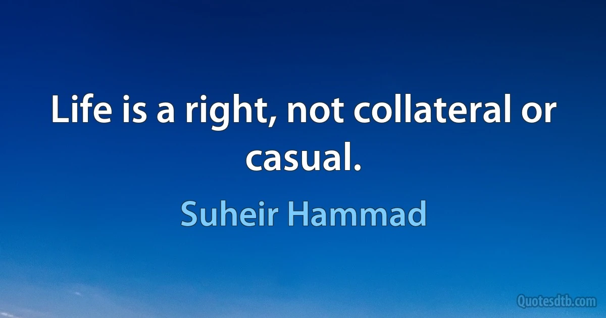 Life is a right, not collateral or casual. (Suheir Hammad)