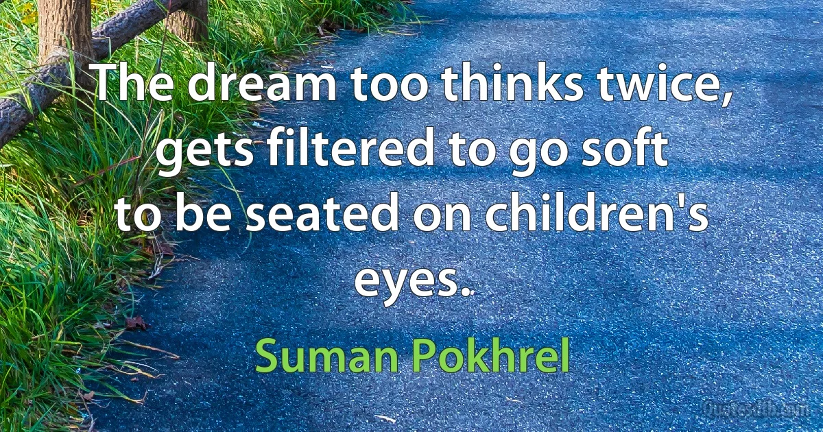 The dream too thinks twice,
gets filtered to go soft
to be seated on children's eyes. (Suman Pokhrel)