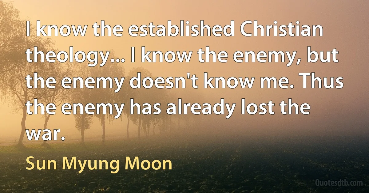 I know the established Christian theology... I know the enemy, but the enemy doesn't know me. Thus the enemy has already lost the war. (Sun Myung Moon)