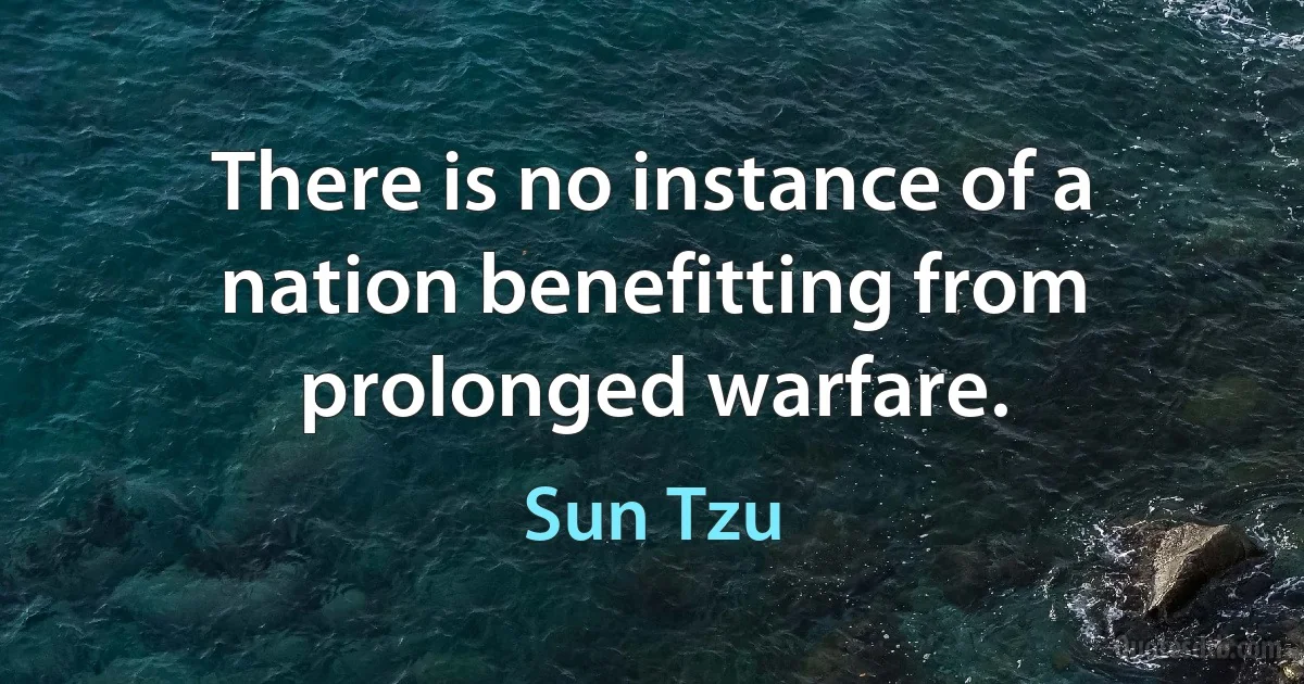 There is no instance of a nation benefitting from prolonged warfare. (Sun Tzu)