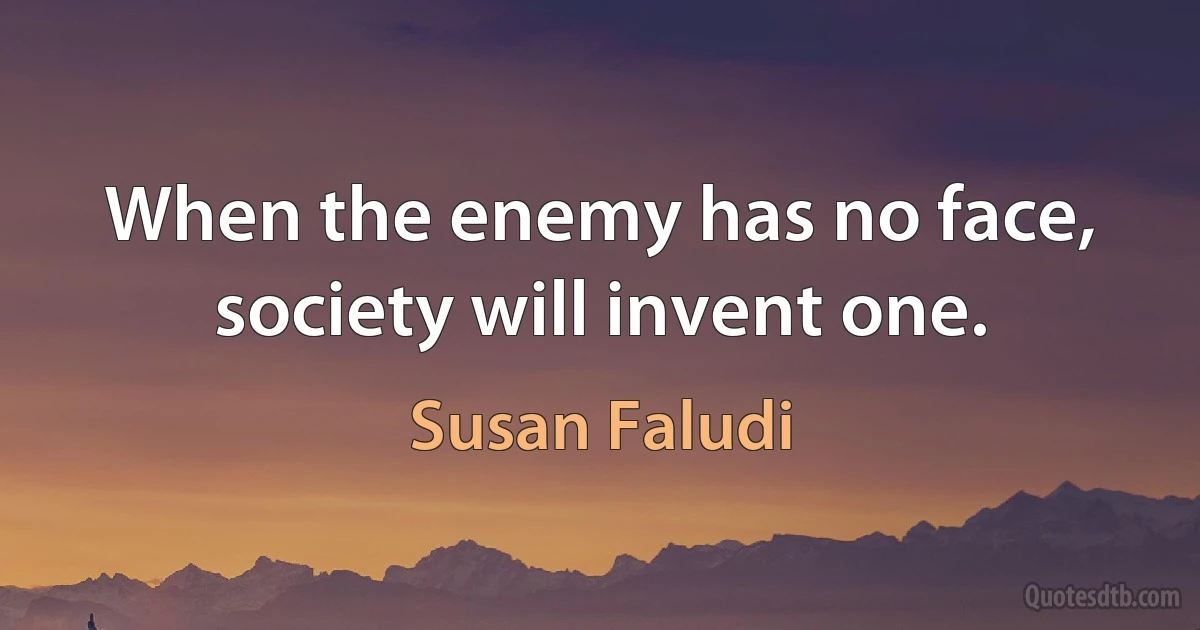 When the enemy has no face, society will invent one. (Susan Faludi)