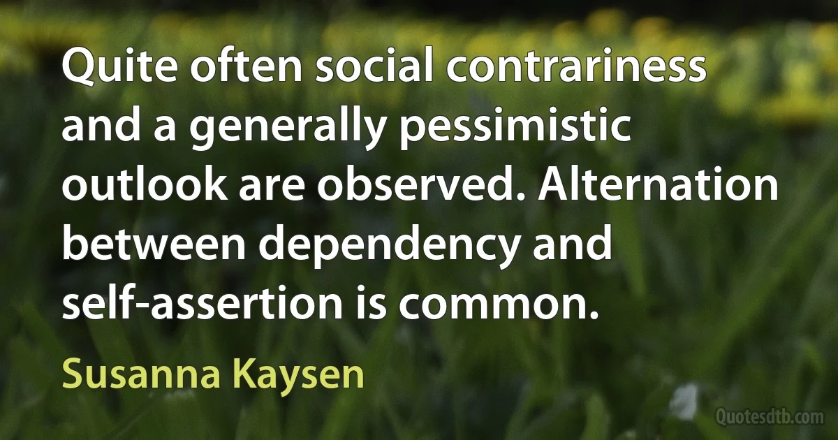 Quite often social contrariness and a generally pessimistic outlook are observed. Alternation between dependency and self-assertion is common. (Susanna Kaysen)