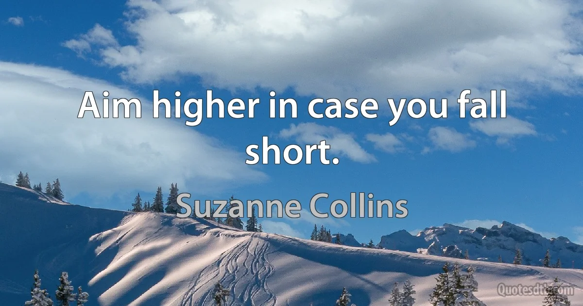 Aim higher in case you fall short. (Suzanne Collins)