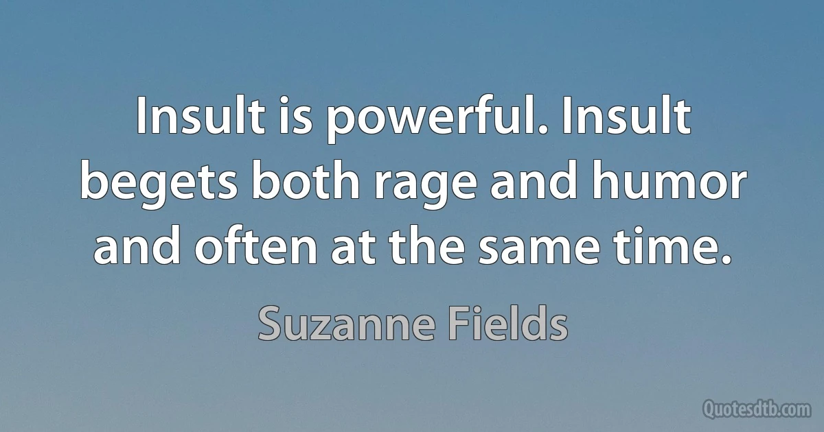 Insult is powerful. Insult begets both rage and humor and often at the same time. (Suzanne Fields)