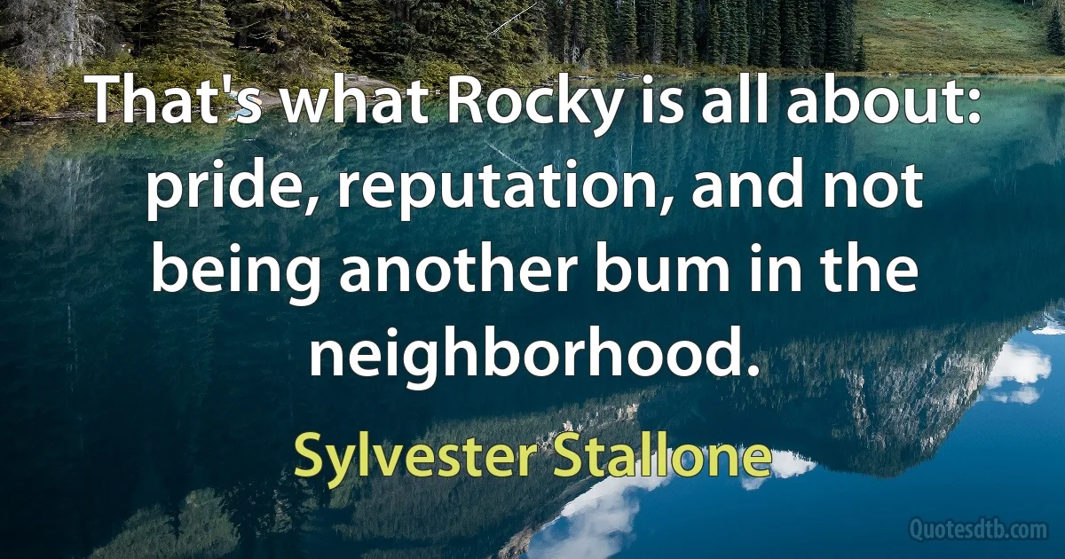 That's what Rocky is all about: pride, reputation, and not being another bum in the neighborhood. (Sylvester Stallone)