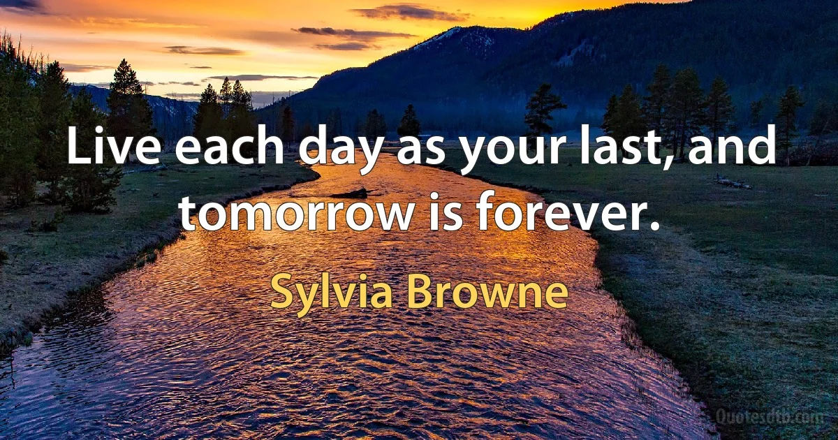 Live each day as your last, and tomorrow is forever. (Sylvia Browne)