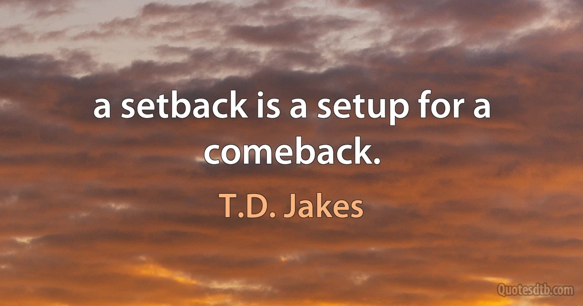 a setback is a setup for a comeback. (T.D. Jakes)