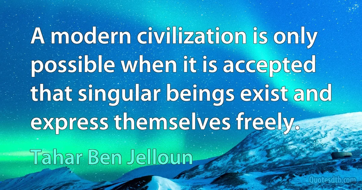 A modern civilization is only possible when it is accepted that singular beings exist and express themselves freely. (Tahar Ben Jelloun)