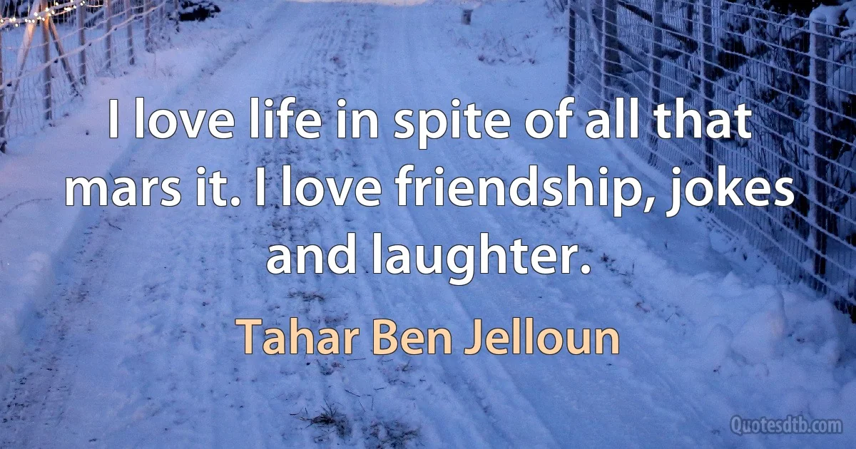 I love life in spite of all that mars it. I love friendship, jokes and laughter. (Tahar Ben Jelloun)