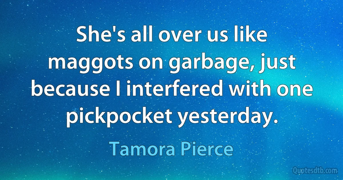 She's all over us like maggots on garbage, just because I interfered with one pickpocket yesterday. (Tamora Pierce)