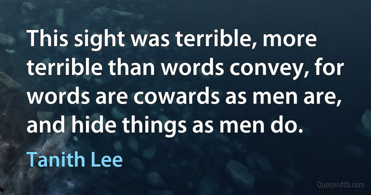 This sight was terrible, more terrible than words convey, for words are cowards as men are, and hide things as men do. (Tanith Lee)