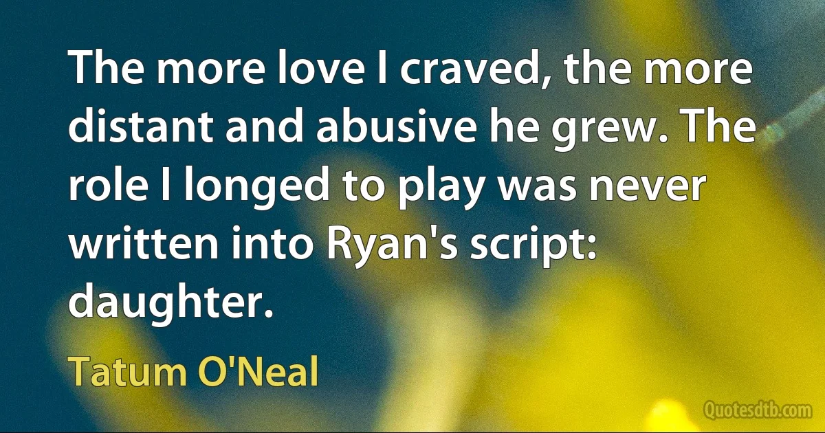 The more love I craved, the more distant and abusive he grew. The role I longed to play was never written into Ryan's script: daughter. (Tatum O'Neal)