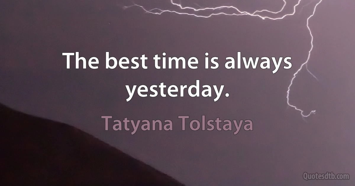 The best time is always yesterday. (Tatyana Tolstaya)