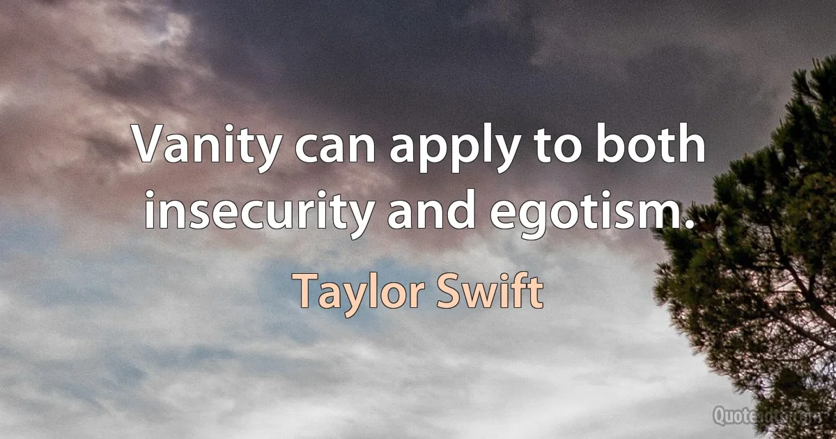 Vanity can apply to both insecurity and egotism. (Taylor Swift)