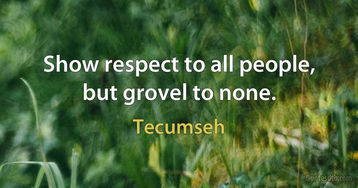 Show respect to all people, but grovel to none. (Tecumseh)