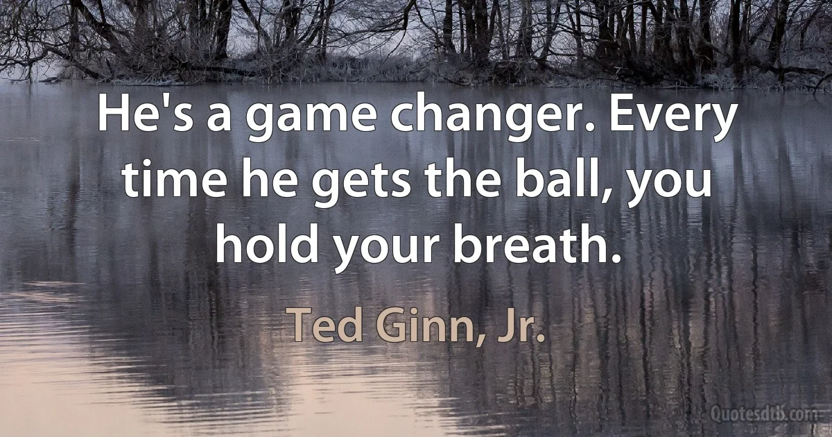 He's a game changer. Every time he gets the ball, you hold your breath. (Ted Ginn, Jr.)