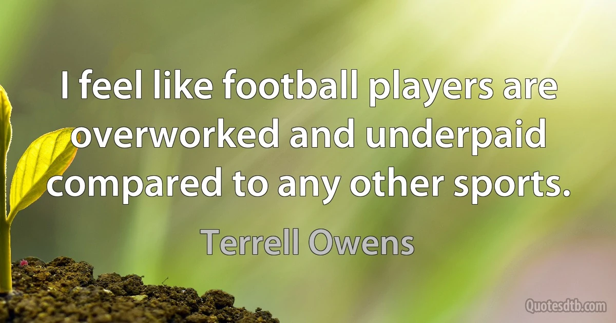 I feel like football players are overworked and underpaid compared to any other sports. (Terrell Owens)