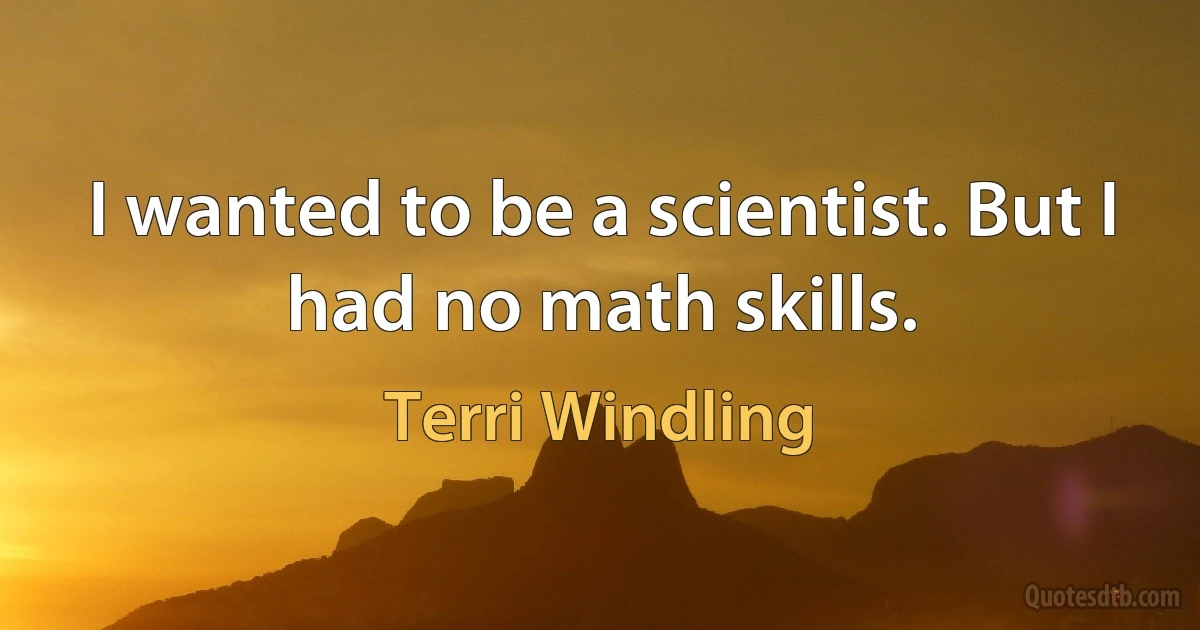 I wanted to be a scientist. But I had no math skills. (Terri Windling)