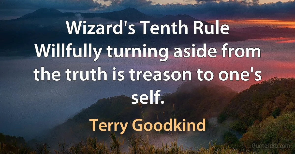 Wizard's Tenth Rule
Willfully turning aside from the truth is treason to one's self. (Terry Goodkind)