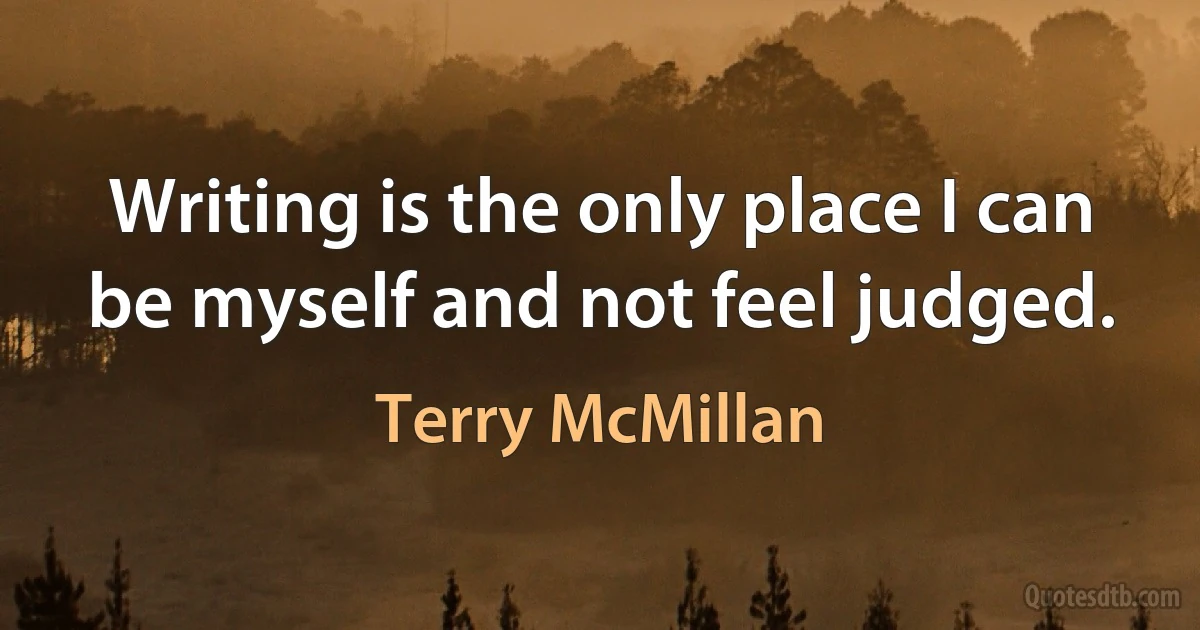 Writing is the only place I can be myself and not feel judged. (Terry McMillan)