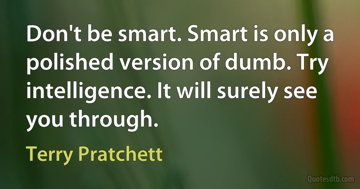 Don't be smart. Smart is only a polished version of dumb. Try intelligence. It will surely see you through. (Terry Pratchett)