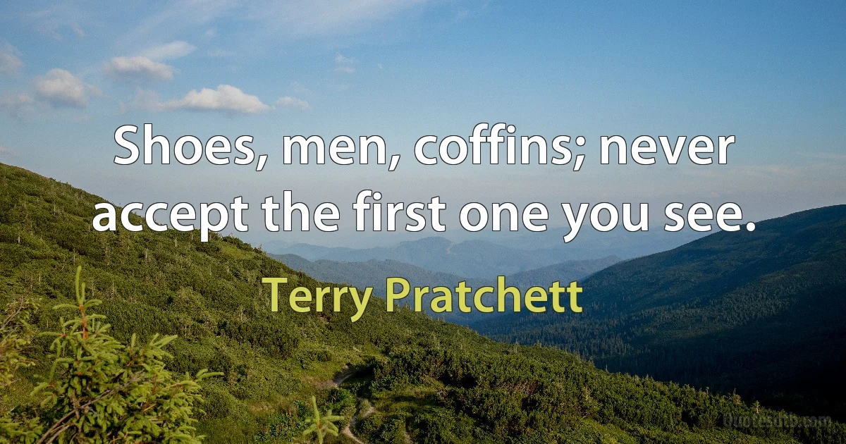 Shoes, men, coffins; never accept the first one you see. (Terry Pratchett)